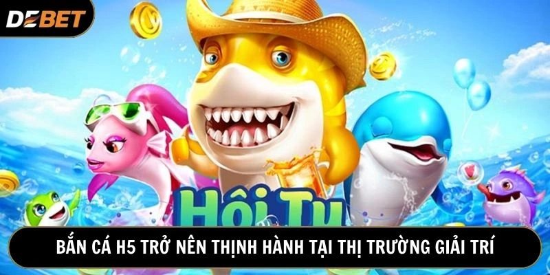 Bắn cá trực tuyến H5 hiện đang rất thịnh hành tại thị trường giải trí