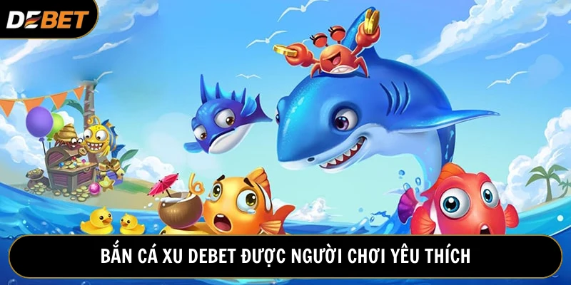 Bắn cá xu tại Debet được đông đảo bet thủ yêu thích tham gia